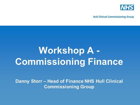 Workshop A -Commissioning Finance Danny Storr – Head of Finance NHS Hull Clinical Commissioning Group.