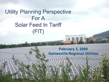 Utility Planning Perspective For A Solar Feed In Tariff (FIT) February 3, 2009 Gainesville Regional Utilities.