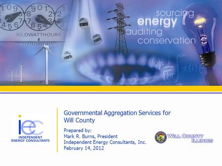 Governmental Aggregation Services for Will County Prepared by: Mark R. Burns, President Independent Energy Consultants, Inc. February 14, 2012.