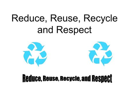 Reduce, Reuse, Recycle and Respect Reduce To reduce the size, number, or use of something is very important. Each person in the US produces four pounds.