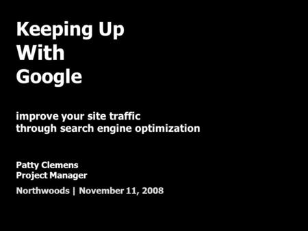 Keeping Up With Google improve your site traffic through search engine optimization Patty Clemens Project Manager Northwoods | November 11, 2008.