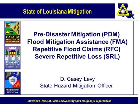 Pre-Disaster Mitigation (PDM) Flood Mitigation Assistance (FMA) Repetitive Flood Claims (RFC) Severe Repetitive Loss (SRL) D. Casey Levy State Hazard.