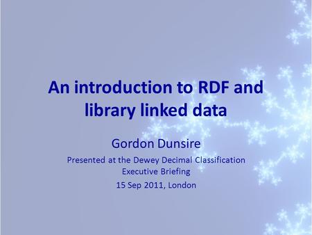 An introduction to RDF and library linked data Gordon Dunsire Presented at the Dewey Decimal Classification Executive Briefing 15 Sep 2011, London.