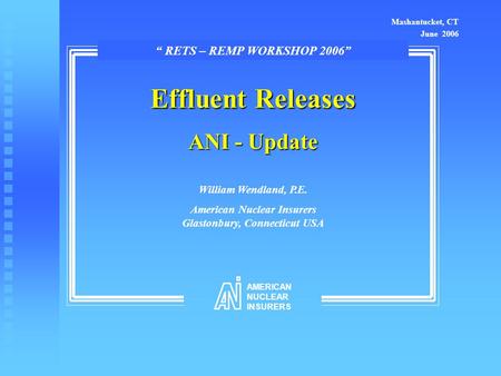 Effluent Releases ANI - Update William Wendland, P.E. American Nuclear Insurers Glastonbury, Connecticut USA Mashantucket, CT June 2006 “ RETS – REMP WORKSHOP.