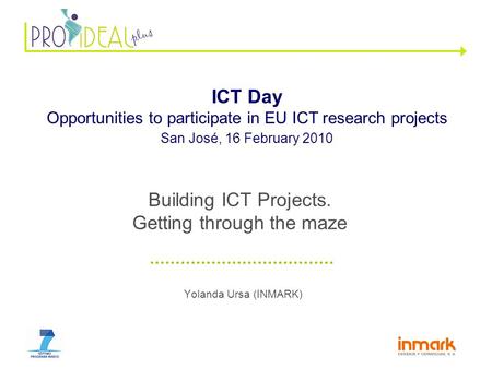 Yolanda Ursa (INMARK) ICT Day Opportunities to participate in EU ICT research projects San José, 16 February 2010 Building ICT Projects. Getting through.