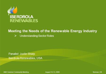 AMS Summer Community MeetingAugust 10-13, 2009Norman, OK Meeting the Needs of the Renewable Energy Industry  Understanding Sector Roles Panalist: Justin.