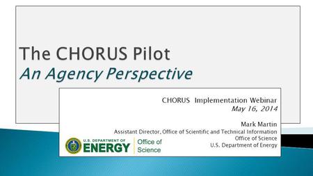 CHORUS Implementation Webinar May 16, 2014 Mark Martin Assistant Director, Office of Scientific and Technical Information Office of Science U.S. Department.