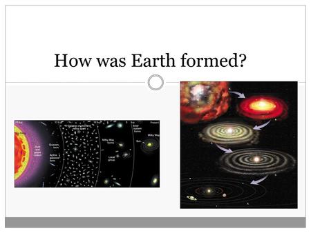 How was Earth formed?. Big Bang Theory 13.7 billion years ago 13.7 billion years ago Creation of all matter Creation of all matter Hydrogen and Helium.