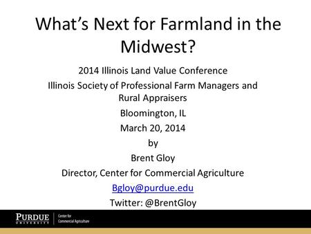 What’s Next for Farmland in the Midwest? 2014 Illinois Land Value Conference Illinois Society of Professional Farm Managers and Rural Appraisers Bloomington,