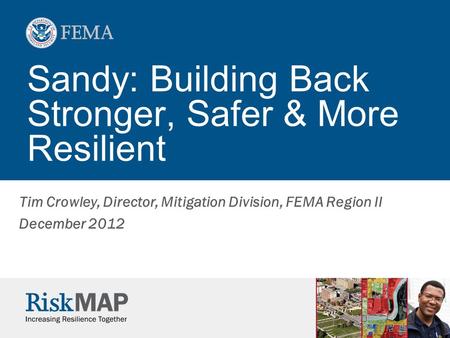 Sandy: Building Back Stronger, Safer & More Resilient Tim Crowley, Director, Mitigation Division, FEMA Region II December 2012.