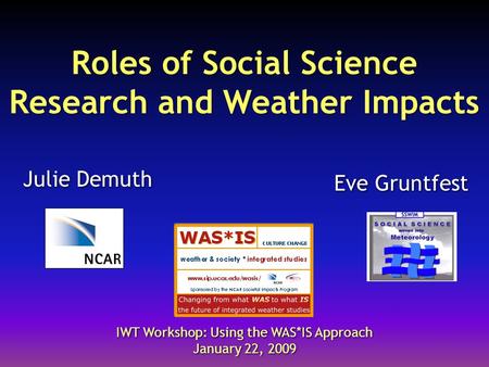 Roles of Social Science Research and Weather Impacts Julie Demuth IWT Workshop: Using the WAS*IS Approach January 22, 2009 IWT Workshop: Using the WAS*IS.