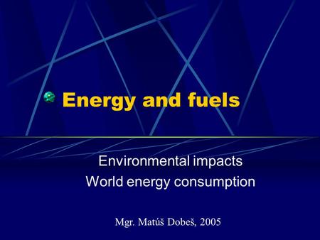 Energy and fuels Environmental impacts World energy consumption Mgr. Matúš Dobeš, 2005.