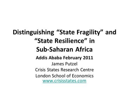 Distinguishing “State Fragility” and “State Resilience” in Sub-Saharan Africa Addis Ababa February 2011 James Putzel Crisis States Research Centre London.