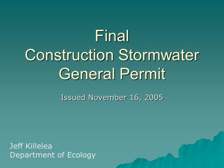 Final Construction Stormwater General Permit Issued November 16, 2005 Jeff Killelea Department of Ecology.