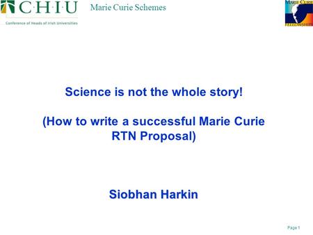 Page 1 Marie Curie Schemes Science is not the whole story! (How to write a successful Marie Curie RTN Proposal) Siobhan Harkin.