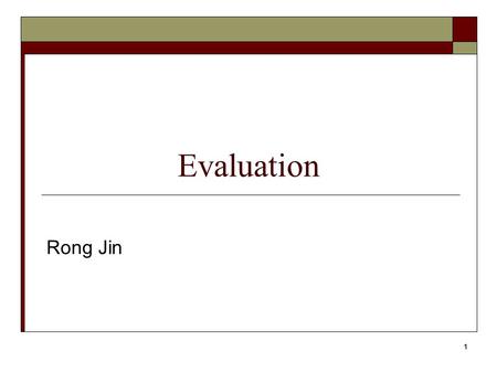 1 Evaluation Rong Jin. 2 Evaluation  Evaluation is key to building effective and efficient search engines usually carried out in controlled experiments.