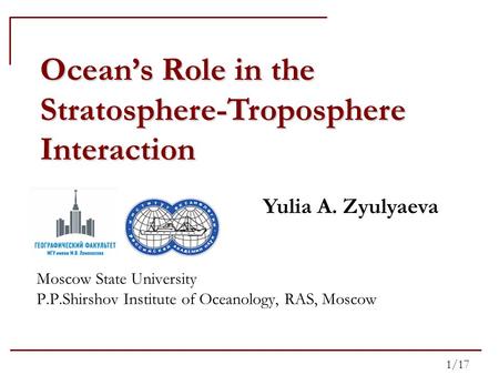 Ocean’s Role in the Stratosphere-Troposphere Interaction Yulia A. Zyulyaeva Moscow State University P.P.Shirshov Institute of Oceanology, RAS, Moscow 1/17.