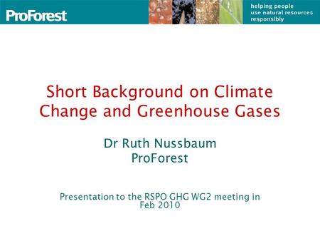 Short Background on Climate Change and Greenhouse Gases Dr Ruth Nussbaum ProForest Presentation to the RSPO GHG WG2 meeting in Feb 2010.