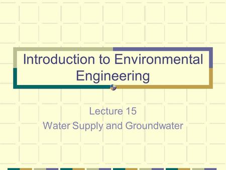 Introduction to Environmental Engineering Lecture 15 Water Supply and Groundwater.