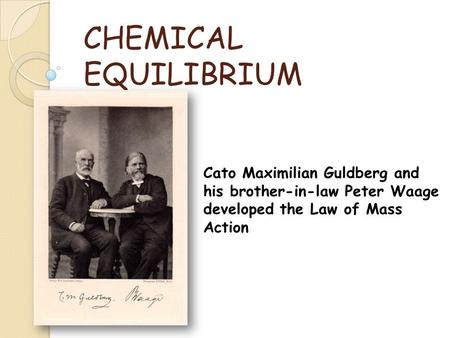 CHEMICAL EQUILIBRIUM Cato Maximilian Guldberg and his brother-in-law Peter Waage developed the Law of Mass Action.