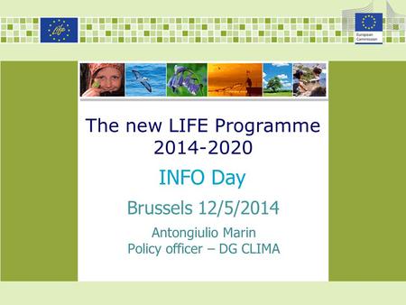 The new LIFE Programme 2014-2020 INFO Day Brussels 12/5/2014 Antongiulio Marin Policy officer – DG CLIMA.