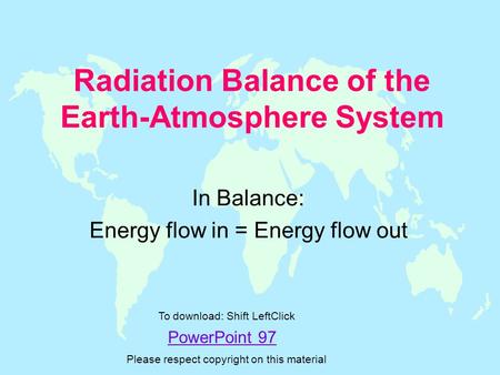 Radiation Balance of the Earth-Atmosphere System In Balance: Energy flow in = Energy flow out PowerPoint 97 To download: Shift LeftClick Please respect.