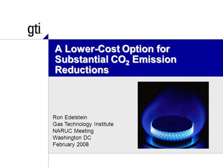 A Lower-Cost Option for Substantial CO 2 Emission Reductions Ron Edelstein Gas Technology Institute NARUC Meeting Washington DC February 2008.