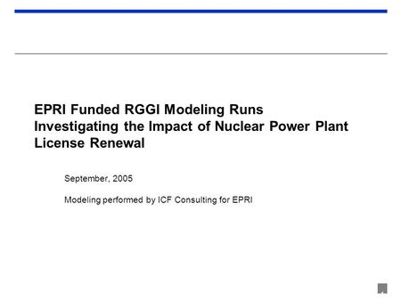 1 EPRI Funded RGGI Modeling Runs Investigating the Impact of Nuclear Power Plant License Renewal September, 2005 Modeling performed by ICF Consulting for.