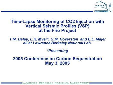 Time-Lapse Monitoring of CO2 Injection with Vertical Seismic Profiles (VSP) at the Frio Project T.M. Daley, L.R. Myer*, G.M. Hoversten and E.L. Majer.