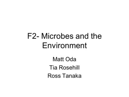 F2- Microbes and the Environment Matt Oda Tia Rosehill Ross Tanaka.