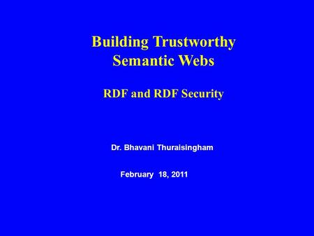 Dr. Bhavani Thuraisingham February 18, 2011 Building Trustworthy Semantic Webs RDF and RDF Security.