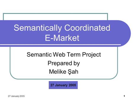 27 January 2005 1 Semantically Coordinated E-Market Semantic Web Term Project Prepared by Melike Şah 27 January 2005.