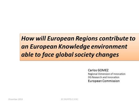 Dicember 2013EC DG RTD.C.5 DC How will European Regions contribute to an European Knowledge environment able to face global society changes Carlos GOMEZ.