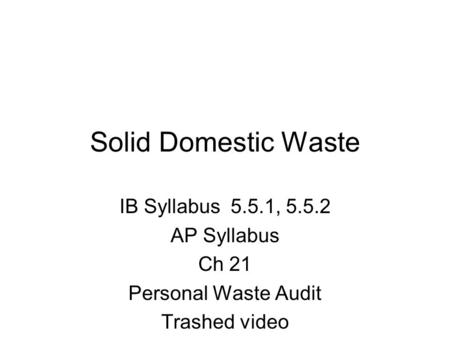 Solid Domestic Waste IB Syllabus 5.5.1, 5.5.2 AP Syllabus Ch 21 Personal Waste Audit Trashed video.