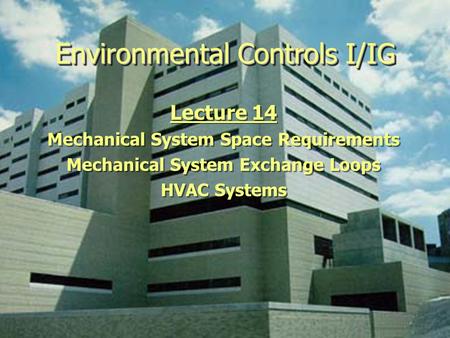 Environmental Controls I/IG Lecture 14 Mechanical System Space Requirements Mechanical System Exchange Loops HVAC Systems Lecture 14 Mechanical System.