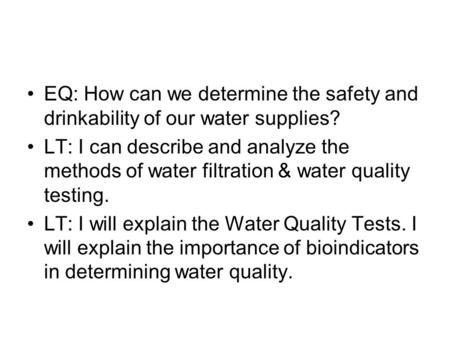 EQ: How can we determine the safety and drinkability of our water supplies? LT: I can describe and analyze the methods of water filtration & water quality.