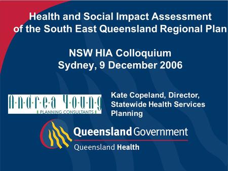 Health and Social Impact Assessment of the South East Queensland Regional Plan NSW HIA Colloquium Sydney, 9 December 2006 Kate Copeland, Director, Statewide.