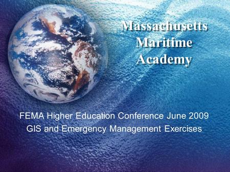 Massachusetts Maritime Academy FEMA Higher Education Conference June 2009 GIS and Emergency Management Exercises.