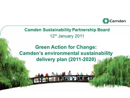 Green Action for Change: Camden’s environmental sustainability delivery plan (2011-2020) Camden Sustainability Partnership Board 12 th January 2011.