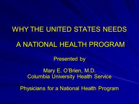 WHY THE UNITED STATES NEEDS A NATIONAL HEALTH PROGRAM A NATIONAL HEALTH PROGRAM Presented by Mary E. O’Brien, M.D. Columbia University Health Service Physicians.