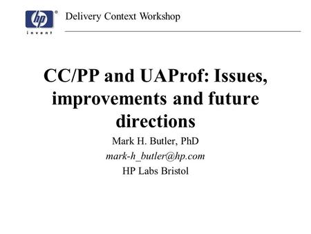 Delivery Context Workshop CC/PP and UAProf: Issues, improvements and future directions Mark H. Butler, PhD HP Labs Bristol.