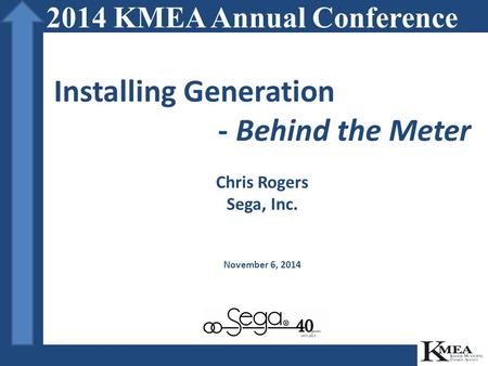 Installing Generation - Behind the Meter Chris Rogers Sega, Inc. November 6, 2014 2014 KMEA Annual Conference.