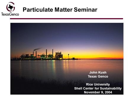 Particulate Matter Seminar John Kush Texas Genco Rice University Shell Center for Sustainability November 9, 2004.