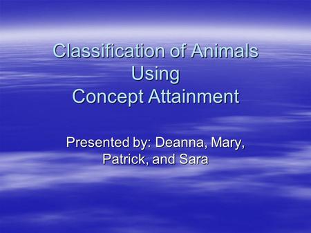 Classification of Animals Using Concept Attainment Presented by: Deanna, Mary, Patrick, and Sara.