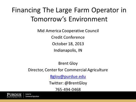 Financing The Large Farm Operator in Tomorrow’s Environment Mid America Cooperative Council Credit Conference October 18, 2013 Indianapolis, IN Brent Gloy.