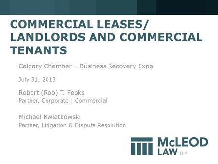 COMMERCIAL LEASES/ LANDLORDS AND COMMERCIAL TENANTS Calgary Chamber – Business Recovery Expo July 31, 2013 Robert (Rob) T. Fooks Partner, Corporate | Commercial.