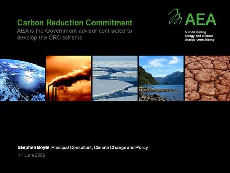 Carbon Reduction Commitment AEA is the Government adviser contracted to develop the CRC scheme Stephen Boyle, Principal Consultant, Climate Change and.