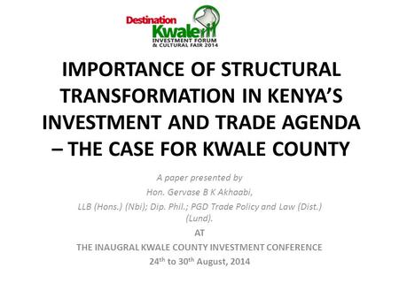 IMPORTANCE OF STRUCTURAL TRANSFORMATION IN KENYA’S INVESTMENT AND TRADE AGENDA – THE CASE FOR KWALE COUNTY A paper presented by Hon. Gervase B K Akhaabi,