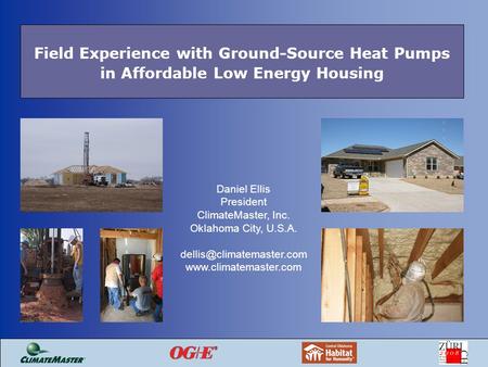 Field Experience with Ground-Source Heat Pumps in Affordable Low Energy Housing Daniel Ellis President ClimateMaster, Inc. Oklahoma City, U.S.A.