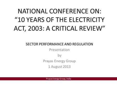 Prayas Energy Group, India NATIONAL CONFERENCE ON: “10 YEARS OF THE ELECTRICITY ACT, 2003: A CRITICAL REVIEW” SECTOR PERFORMANCE AND REGULATION Presentation.